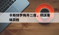 九游体育直播-包含卡斯特罗梅开二度，切沃客场获胜的词条